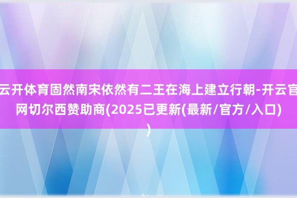 云开体育固然南宋依然有二王在海上建立行朝-开云官网切尔西赞助商(2025已更新(最新/官方/入口)