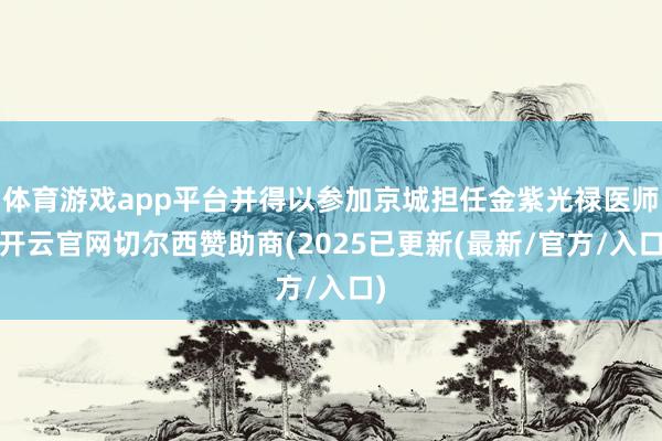 体育游戏app平台并得以参加京城担任金紫光禄医师-开云官网切尔西赞助商(2025已更新(最新/官方/入口)