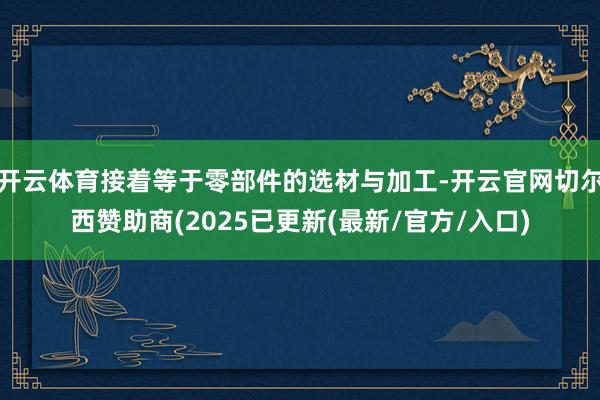 开云体育接着等于零部件的选材与加工-开云官网切尔西赞助商(2025已更新(最新/官方/入口)