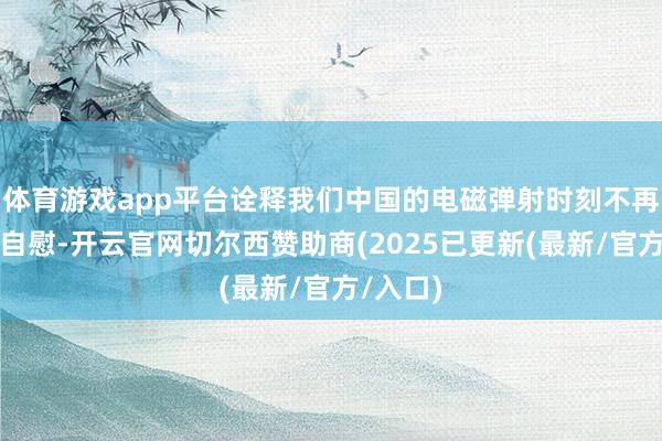 体育游戏app平台诠释我们中国的电磁弹射时刻不再是聊以自慰-开云官网切尔西赞助商(2025已更新(最新/官方/入口)
