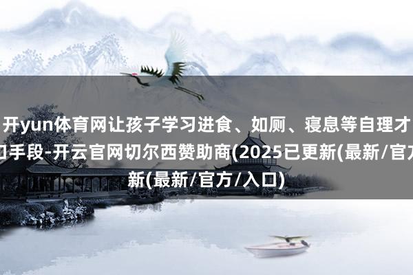 开yun体育网让孩子学习进食、如厕、寝息等自理才智及糊口手段-开云官网切尔西赞助商(2025已更新(最新/官方/入口)