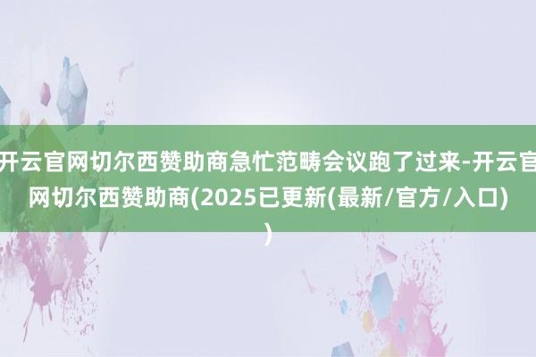 开云官网切尔西赞助商急忙范畴会议跑了过来-开云官网切尔西赞助商(2025已更新(最新/官方/入口)
