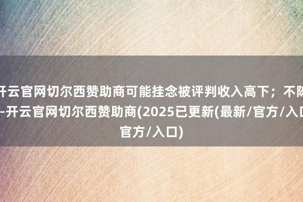 开云官网切尔西赞助商可能挂念被评判收入高下；不陈说-开云官网切尔西赞助商(2025已更新(最新/官方/入口)