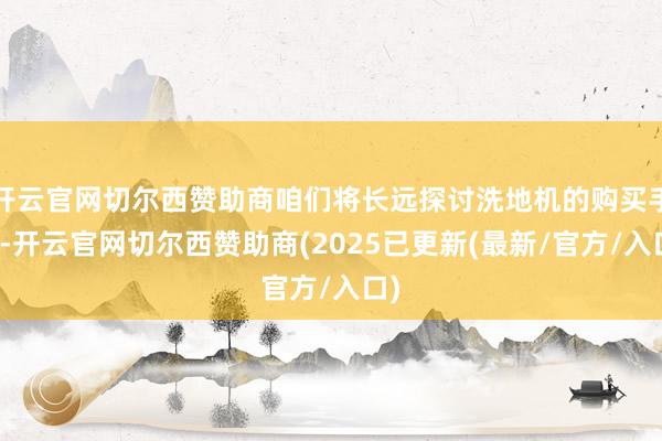 开云官网切尔西赞助商咱们将长远探讨洗地机的购买手段-开云官网切尔西赞助商(2025已更新(最新/官方/入口)