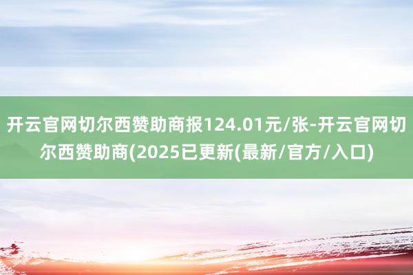 开云官网切尔西赞助商报124.01元/张-开云官网切尔西赞助商(2025已更新(最新/官方/入口)