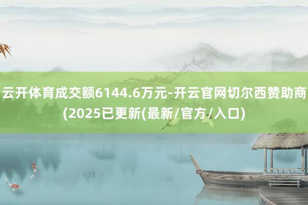 云开体育成交额6144.6万元-开云官网切尔西赞助商(2025已更新(最新/官方/入口)