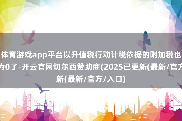 体育游戏app平台以升值税行动计税依据的附加税也就相似为0了-开云官网切尔西赞助商(2025已更新(最新/官方/入口)