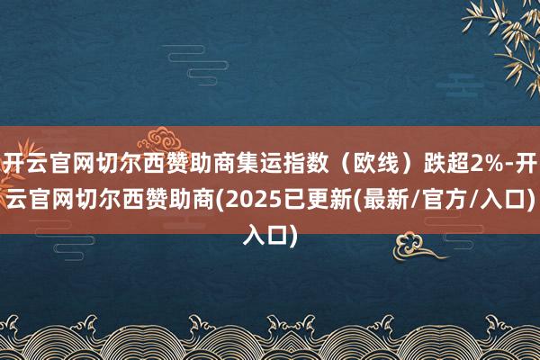 开云官网切尔西赞助商集运指数（欧线）跌超2%-开云官网切尔西赞助商(2025已更新(最新/官方/入口)