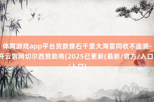体育游戏app平台货款像石千里大海雷同收不追溯-开云官网切尔西赞助商(2025已更新(最新/官方/入口)