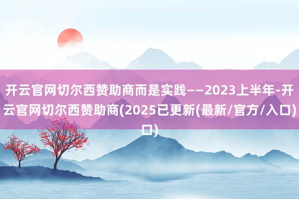 开云官网切尔西赞助商而是实践——2023上半年-开云官网切尔西赞助商(2025已更新(最新/官方/入口)