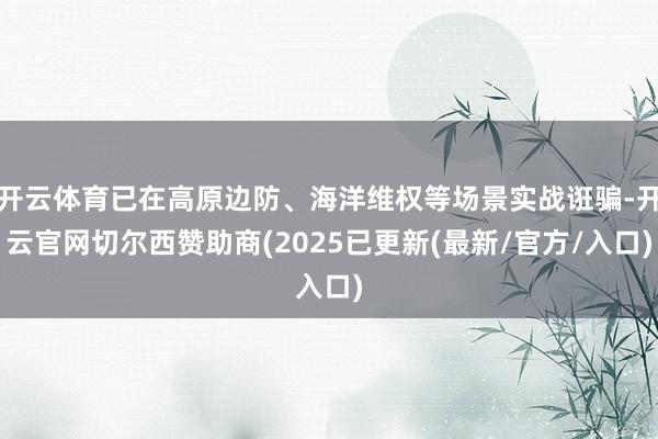 开云体育已在高原边防、海洋维权等场景实战诳骗-开云官网切尔西赞助商(2025已更新(最新/官方/入口)