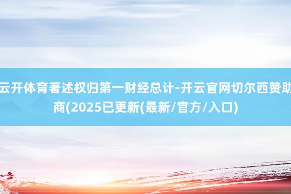 云开体育著述权归第一财经总计-开云官网切尔西赞助商(2025已更新(最新/官方/入口)