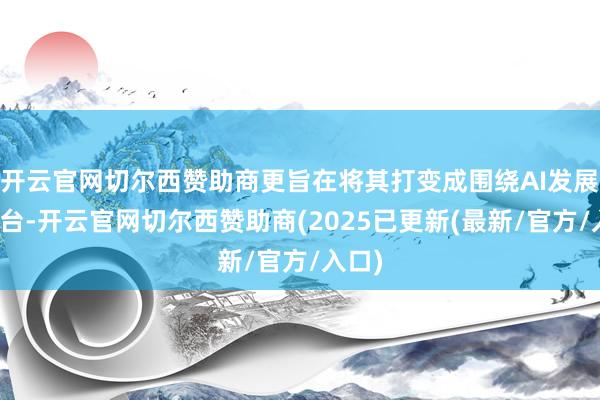 开云官网切尔西赞助商更旨在将其打变成围绕AI发展的平台-开云官网切尔西赞助商(2025已更新(最新/官方/入口)