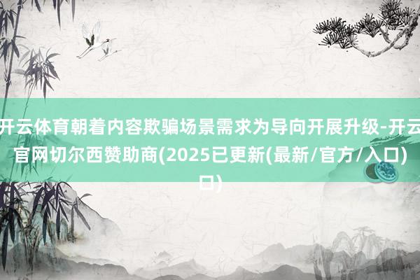 开云体育朝着内容欺骗场景需求为导向开展升级-开云官网切尔西赞助商(2025已更新(最新/官方/入口)
