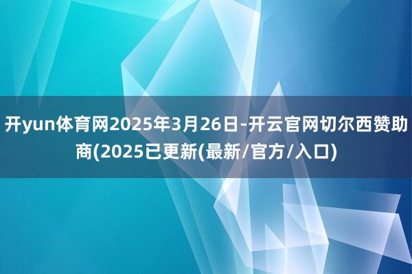 开yun体育网2025年3月26日-开云官网切尔西赞助商(2025已更新(最新/官方/入口)
