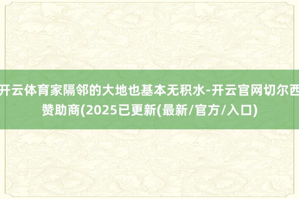 开云体育家隔邻的大地也基本无积水-开云官网切尔西赞助商(2025已更新(最新/官方/入口)