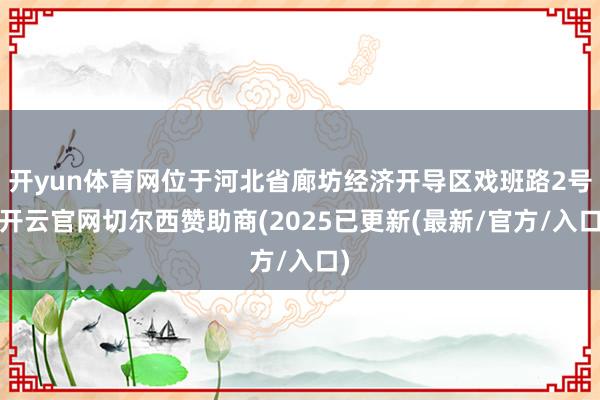 开yun体育网位于河北省廊坊经济开导区戏班路2号-开云官网切尔西赞助商(2025已更新(最新/官方/入口)