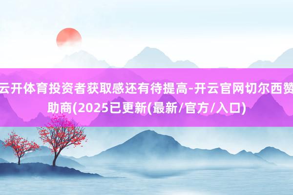 云开体育投资者获取感还有待提高-开云官网切尔西赞助商(2025已更新(最新/官方/入口)