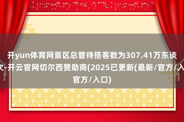 开yun体育网景区总管待搭客数为307.41万东谈主次-开云官网切尔西赞助商(2025已更新(最新/官方/入口)