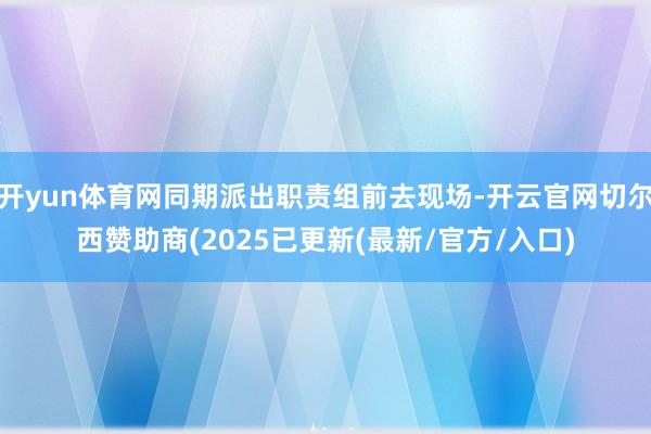开yun体育网同期派出职责组前去现场-开云官网切尔西赞助商(2025已更新(最新/官方/入口)