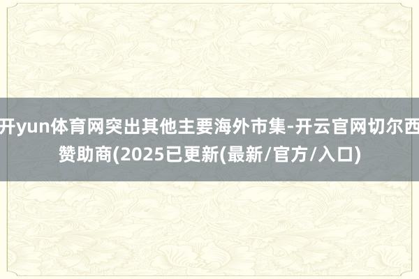 开yun体育网突出其他主要海外市集-开云官网切尔西赞助商(2025已更新(最新/官方/入口)