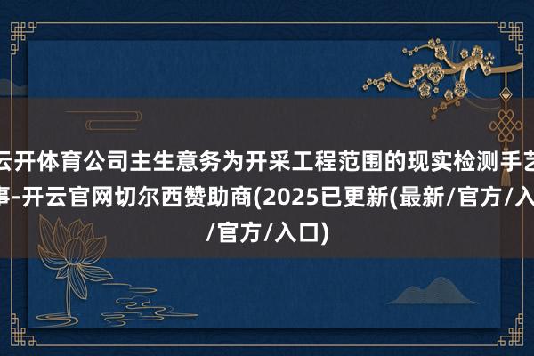 云开体育公司主生意务为开采工程范围的现实检测手艺管事-开云官网切尔西赞助商(2025已更新(最新/官方/入口)