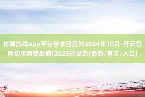 体育游戏app平台苦求日历为2024年10月-开云官网切尔西赞助商(2025已更新(最新/官方/入口)