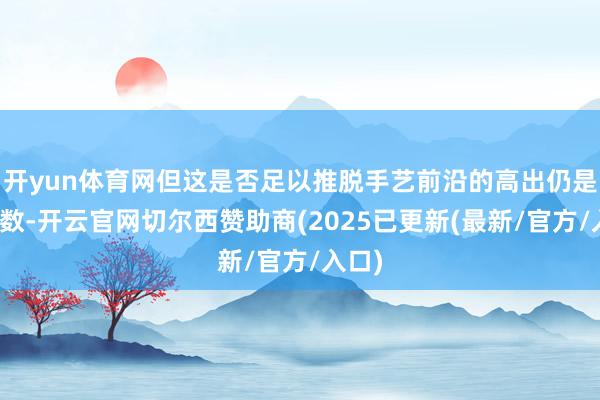 开yun体育网但这是否足以推脱手艺前沿的高出仍是未知数-开云官网切尔西赞助商(2025已更新(最新/官方/入口)