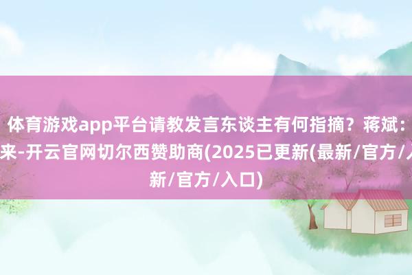 体育游戏app平台请教发言东谈主有何指摘?蒋斌:比年来-开云官网切尔西赞助商(2025已更新(最新/官方/入口)