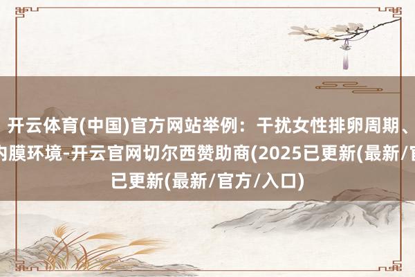 开云体育(中国)官方网站举例：干扰女性排卵周期、影响子宫内膜环境-开云官网切尔西赞助商(2025已更新(最新/官方/入口)