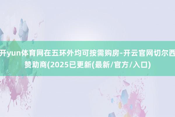 开yun体育网在五环外均可按需购房-开云官网切尔西赞助商(2025已更新(最新/官方/入口)