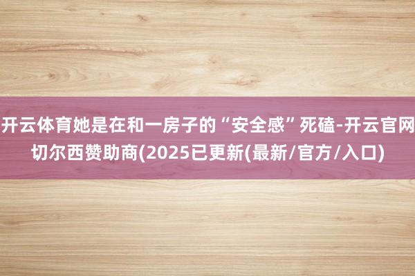 开云体育她是在和一房子的“安全感”死磕-开云官网切尔西赞助商(2025已更新(最新/官方/入口)