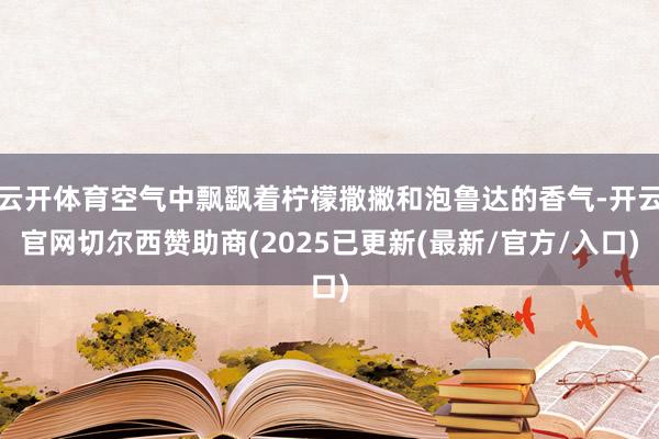 云开体育空气中飘飖着柠檬撒撇和泡鲁达的香气-开云官网切尔西赞助商(2025已更新(最新/官方/入口)