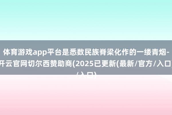 体育游戏app平台是悉数民族脊梁化作的一缕青烟-开云官网切尔西赞助商(2025已更新(最新/官方/入口)