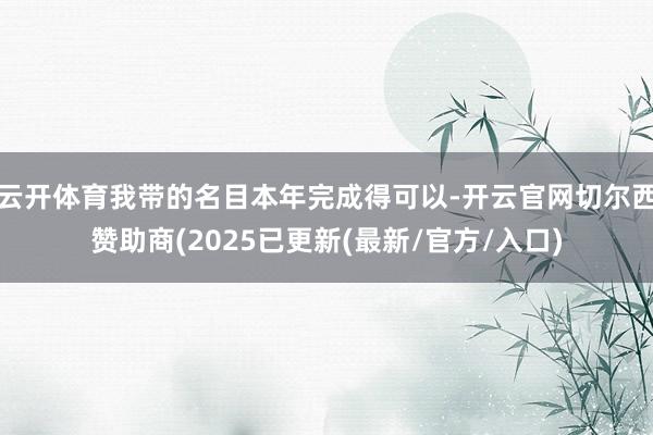 云开体育我带的名目本年完成得可以-开云官网切尔西赞助商(2025已更新(最新/官方/入口)