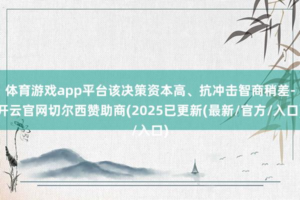 体育游戏app平台该决策资本高、抗冲击智商稍差-开云官网切尔西赞助商(2025已更新(最新/官方/入口)