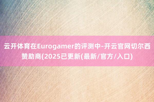 云开体育在Eurogamer的评测中-开云官网切尔西赞助商(2025已更新(最新/官方/入口)