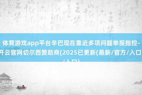 体育游戏app平台辛巴现在靠近多项问题举报指控-开云官网切尔西赞助商(2025已更新(最新/官方/入口)
