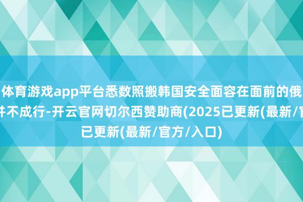 体育游戏app平台悉数照搬韩国安全面容在面前的俄乌龙套中并不成行-开云官网切尔西赞助商(2025已更新(最新/官方/入口)