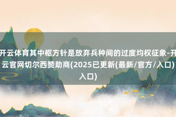 开云体育其中枢方针是放弃兵种间的过度均权征象-开云官网切尔西赞助商(2025已更新(最新/官方/入口)