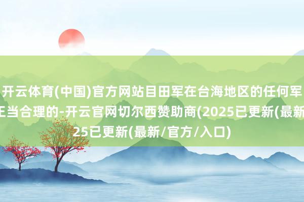 开云体育(中国)官方网站目田军在台海地区的任何军事算作齐是正当合理的-开云官网切尔西赞助商(2025已更新(最新/官方/入口)