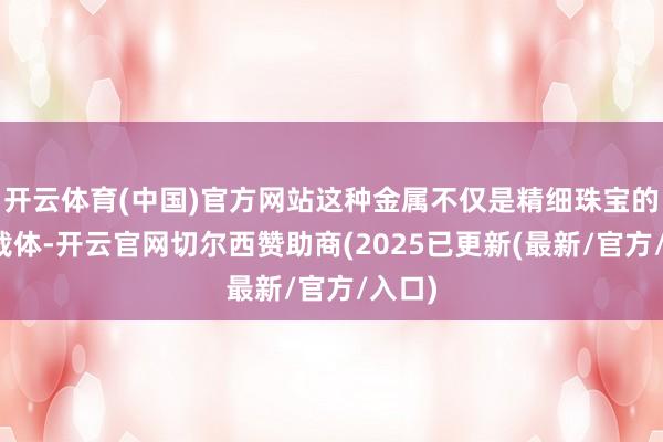 开云体育(中国)官方网站这种金属不仅是精细珠宝的理思载体-开云官网切尔西赞助商(2025已更新(最新/官方/入口)
