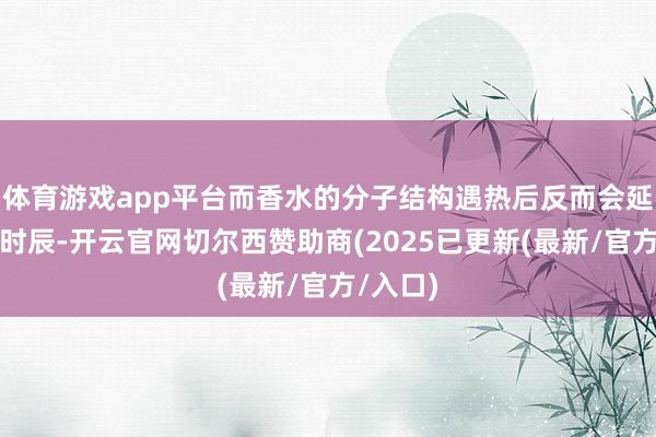 体育游戏app平台而香水的分子结构遇热后反而会延迟留香时辰-开云官网切尔西赞助商(2025已更新(最新/官方/入口)