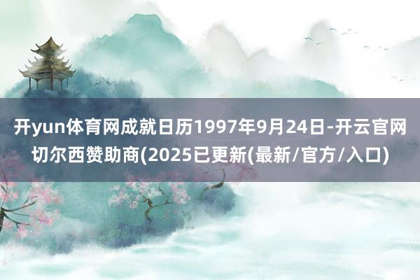 开yun体育网成就日历1997年9月24日-开云官网切尔西赞助商(2025已更新(最新/官方/入口)