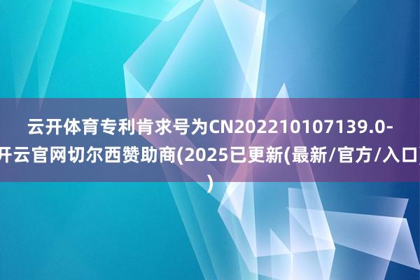 云开体育专利肯求号为CN202210107139.0-开云官网切尔西赞助商(2025已更新(最新/官方/入口)