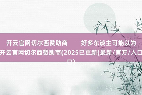 开云官网切尔西赞助商        好多东谈主可能以为-开云官网切尔西赞助商(2025已更新(最新/官方/入口)