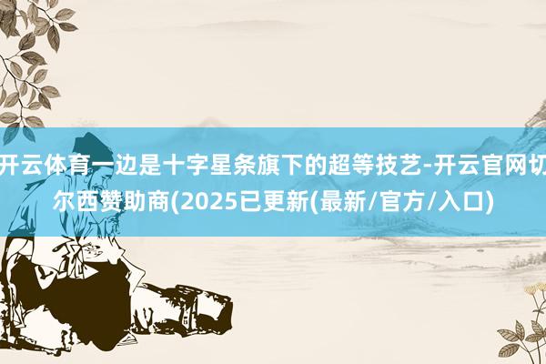 开云体育一边是十字星条旗下的超等技艺-开云官网切尔西赞助商(2025已更新(最新/官方/入口)