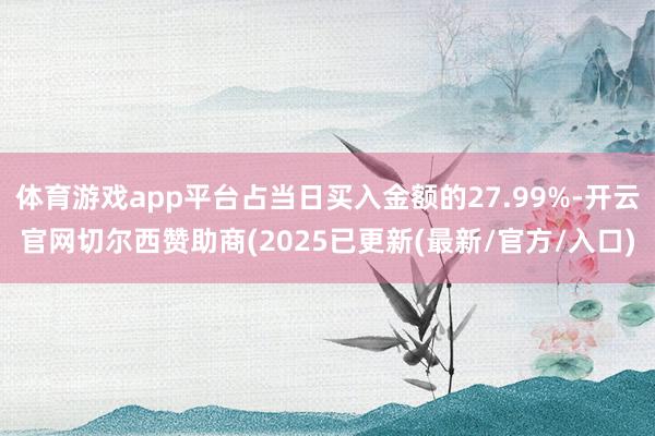 体育游戏app平台占当日买入金额的27.99%-开云官网切尔西赞助商(2025已更新(最新/官方/入口)