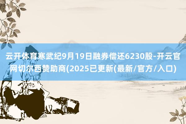 云开体育寒武纪9月19日融券偿还6230股-开云官网切尔西赞助商(2025已更新(最新/官方/入口)