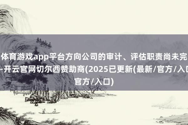体育游戏app平台方向公司的审计、评估职责尚未完成-开云官网切尔西赞助商(2025已更新(最新/官方/入口)